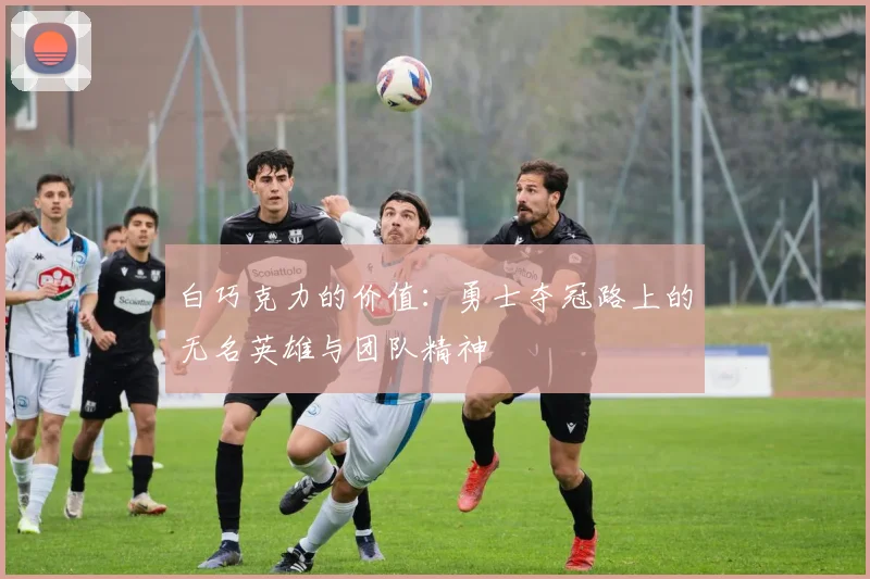 白巧克力的价值：勇士夺冠路上的无名英雄与团队精神