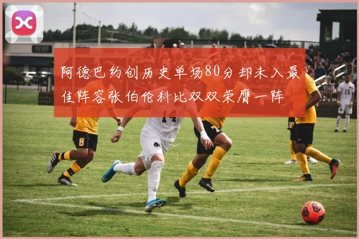 阿德巴约创历史单场80分却未入最佳阵容张伯伦科比双双荣膺一阵
