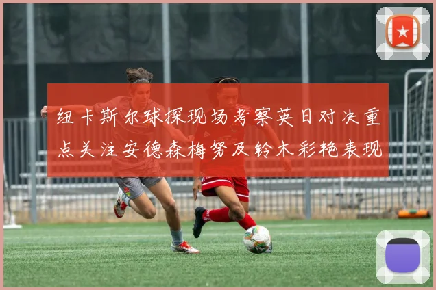 纽卡斯尔球探现场考察英日对决重点关注安德森梅努及铃木彩艳表现