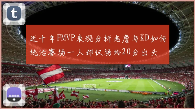 近十年FMVP表现分析老詹与KD如何统治赛场一人却仅场均20分出头