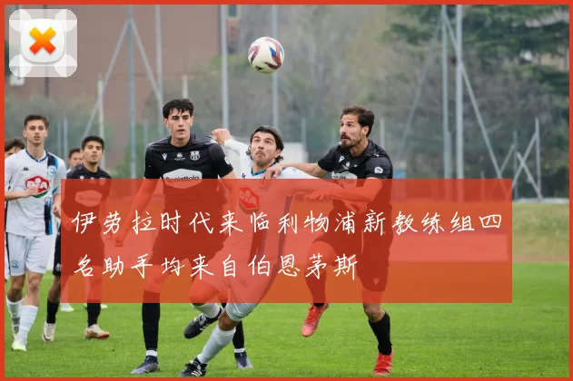 伊劳拉时代来临利物浦新教练组四名助手均来自伯恩茅斯
