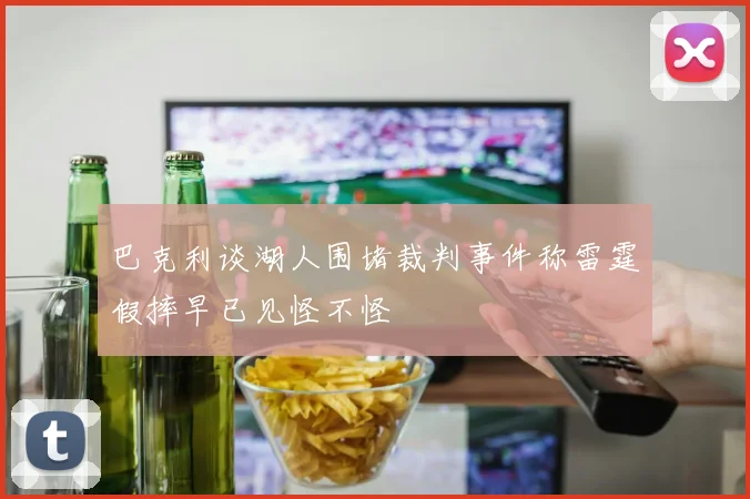 巴克利谈湖人围堵裁判事件称雷霆假摔早已见怪不怪