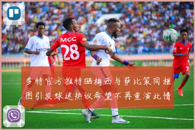 多特官方推特晒梅西与萨比策同框图引发球迷热议希望不再重演此情景