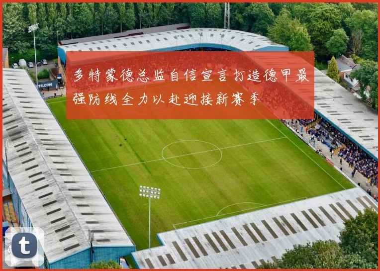 多特蒙德总监自信宣言打造德甲最强防线全力以赴迎接新赛季