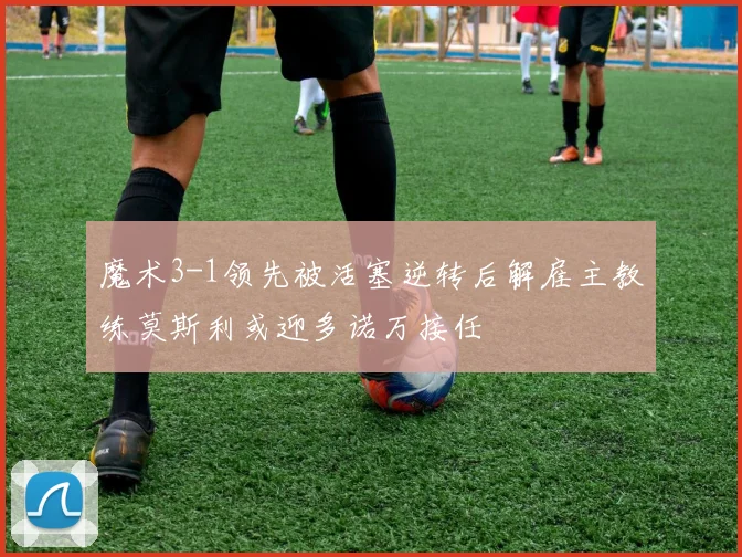 魔术3-1领先被活塞逆转后解雇主教练莫斯利或迎多诺万接任