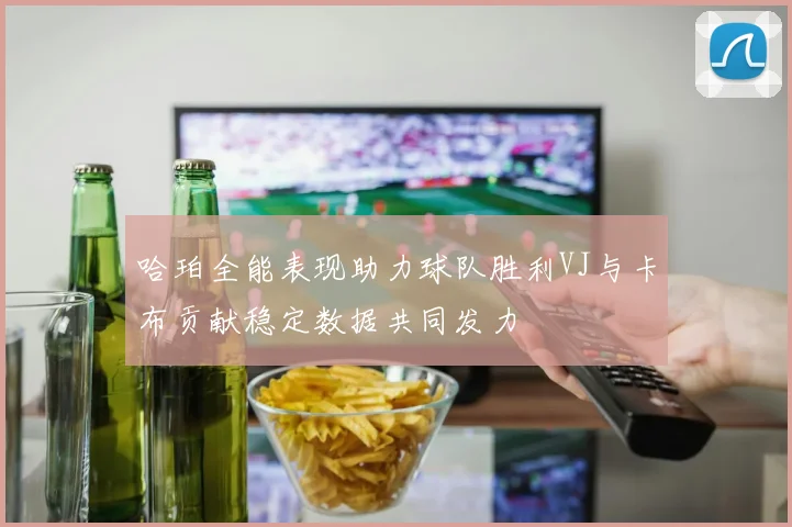 哈珀全能表现助力球队胜利VJ与卡布贡献稳定数据共同发力