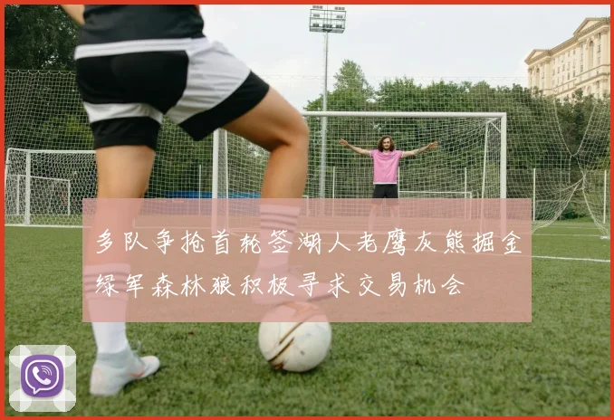 多队争抢首轮签湖人老鹰灰熊掘金绿军森林狼积极寻求交易机会