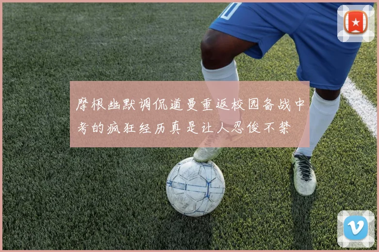 摩根幽默调侃道曼重返校园备战中考的疯狂经历真是让人忍俊不禁