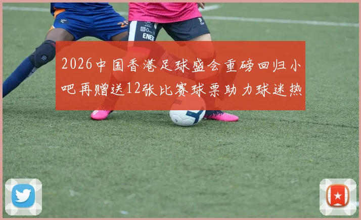 2026中国香港足球盛会重磅回归小吧再赠送12张比赛球票助力球迷热情