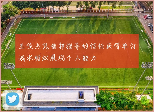 王俊杰凭借郭指导的信任获得单打战术特权展现个人能力