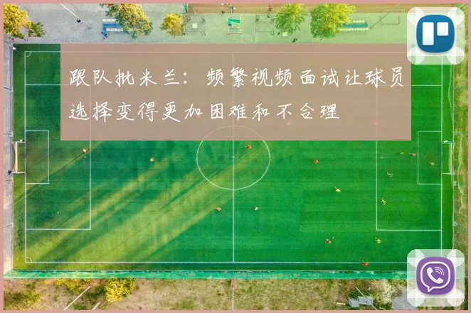 跟队批米兰：频繁视频面试让球员选择变得更加困难和不合理