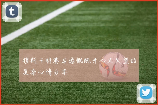 穆斯卡特赛后感慨既开心又失望的复杂心情分享