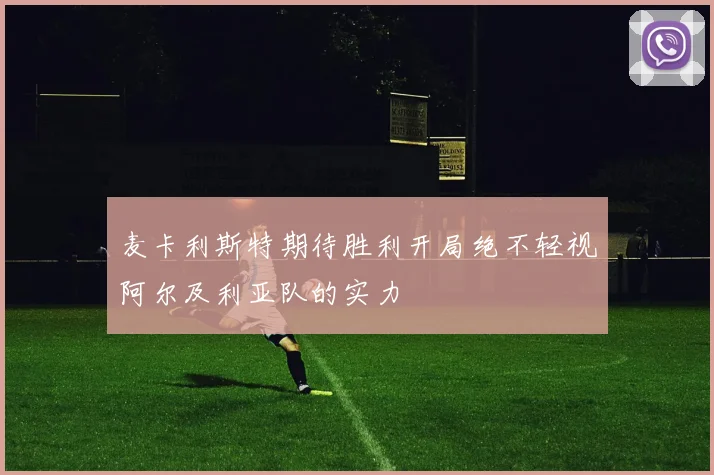 麦卡利斯特期待胜利开局绝不轻视阿尔及利亚队的实力