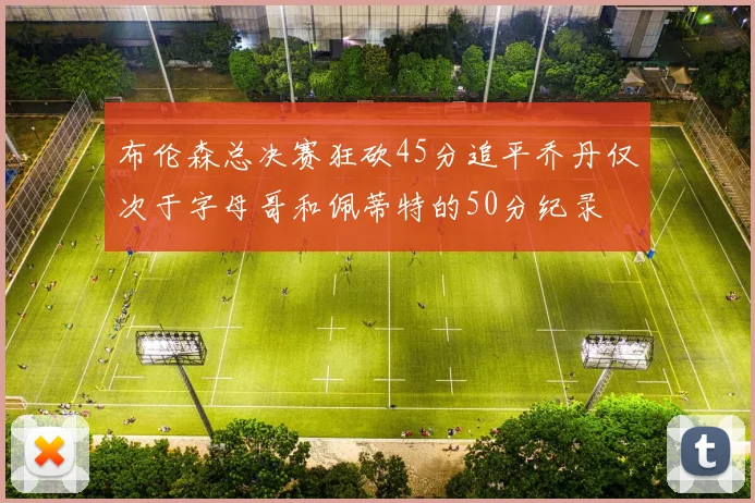 布伦森总决赛狂砍45分追平乔丹仅次于字母哥和佩蒂特的50分纪录