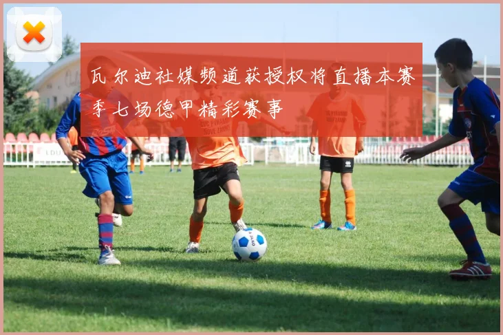 瓦尔迪社媒频道获授权将直播本赛季七场德甲精彩赛事