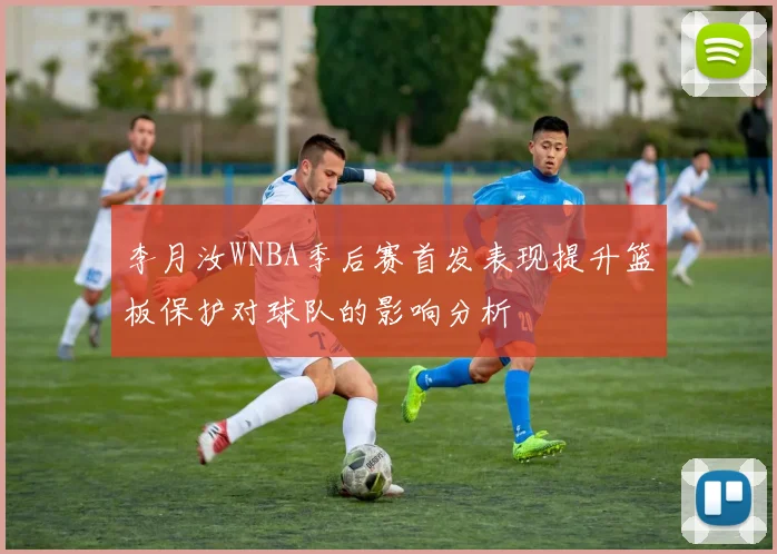 李月汝WNBA季后赛首发表现提升篮板保护对球队的影响分析