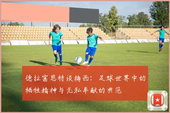 德拉富恩特谈梅西：足球世界中的牺牲精神与无私奉献的典范