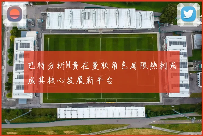 巴特分析M费在曼联角色局限热刺或成其核心发展新平台