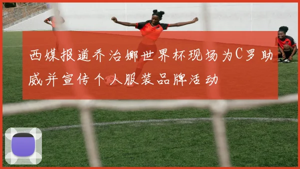 西媒报道乔治娜世界杯现场为C罗助威并宣传个人服装品牌活动