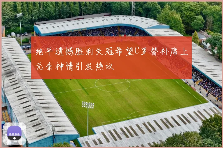 绝平遗憾胜利失冠希望C罗替补席上无奈神情引发热议