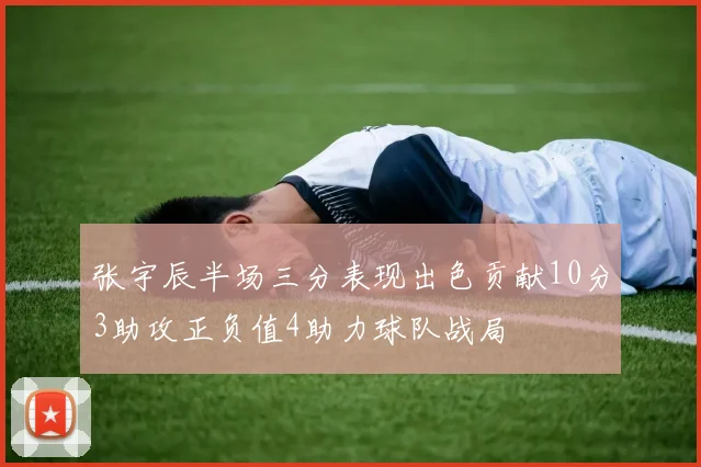张宇辰半场三分表现出色贡献10分3助攻正负值4助力球队战局