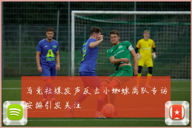 马竞社媒发声反击小蜘蛛离队专访安排引发关注