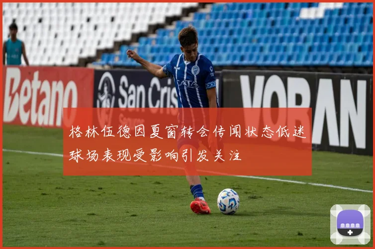 格林伍德因夏窗转会传闻状态低迷球场表现受影响引发关注