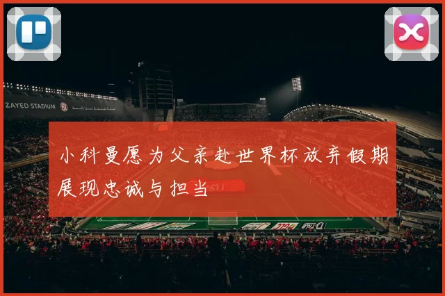 小科曼愿为父亲赴世界杯放弃假期展现忠诚与担当