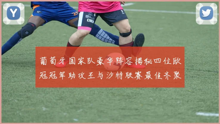 葡萄牙国家队豪华阵容揭秘四位欧冠冠军助攻王与沙特联赛最佳齐聚一堂