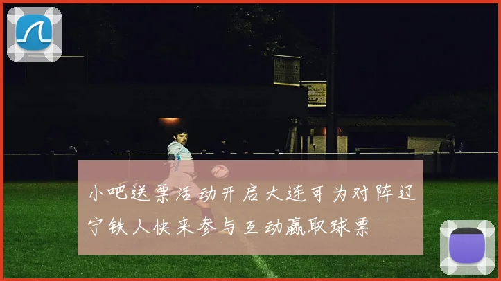小吧送票活动开启大连可为对阵辽宁铁人快来参与互动赢取球票
