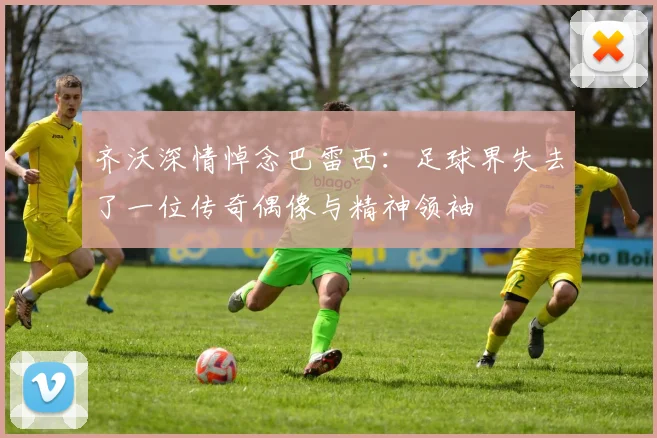 齐沃深情悼念巴雷西：足球界失去了一位传奇偶像与精神领袖