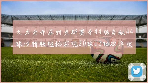 火力全开菲利克斯赛季44场贡献44球沙特联轻松实现20球13助双丰收